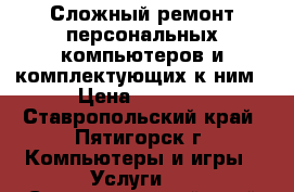 Сложный ремонт персональных компьютеров и комплектующих к ним › Цена ­ 1 000 - Ставропольский край, Пятигорск г. Компьютеры и игры » Услуги   . Ставропольский край